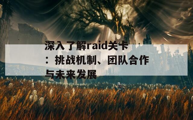 深入了解raid关卡：挑战机制、团队合作与未来发展