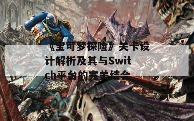 《宝可梦探险》关卡设计解析及其与Switch平台的完美结合