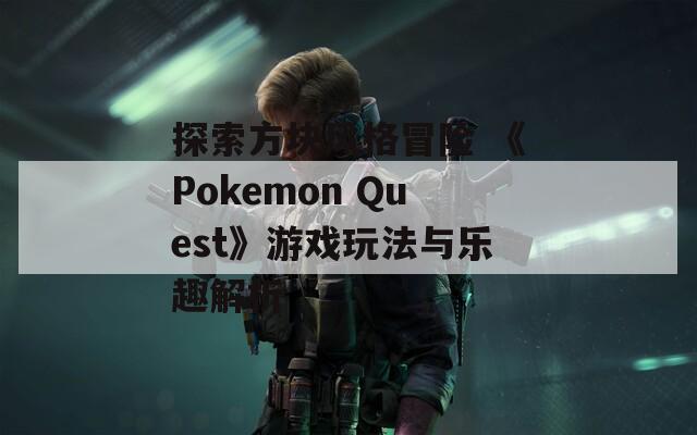 探索方块风格冒险 《Pokemon Quest》游戏玩法与乐趣解析