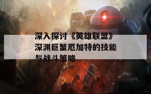 深入探讨《英雄联盟》深渊巨蟹厄加特的技能与战斗策略