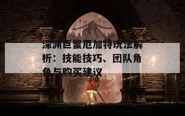 深渊巨蟹厄加特玩法解析：技能技巧、团队角色与购买建议