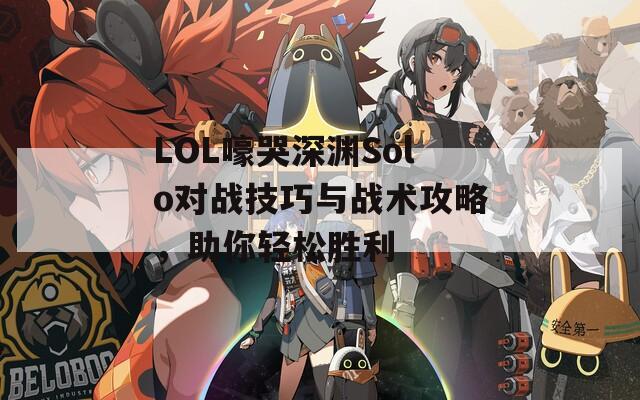 LOL嚎哭深渊Solo对战技巧与战术攻略，助你轻松胜利