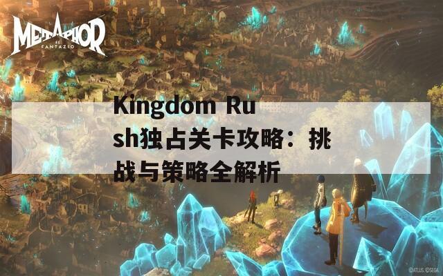 Kingdom Rush独占关卡攻略：挑战与策略全解析