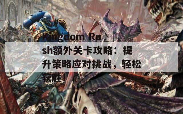 Kingdom Rush额外关卡攻略：提升策略应对挑战，轻松获胜！