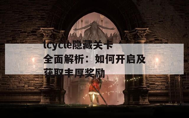 lcycle隐藏关卡全面解析：如何开启及获取丰厚奖励