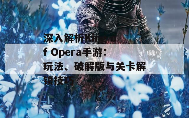 深入解析King of Opera手游：玩法、破解版与关卡解锁技巧