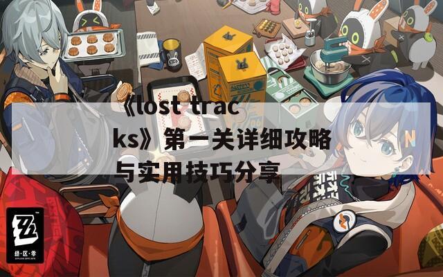 《lost tracks》第一关详细攻略与实用技巧分享