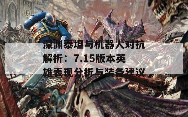 深渊泰坦与机器人对抗解析：7.15版本英雄表现分析与装备建议