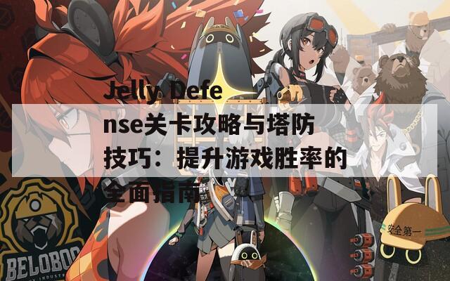 Jelly Defense关卡攻略与塔防技巧：提升游戏胜率的全面指南