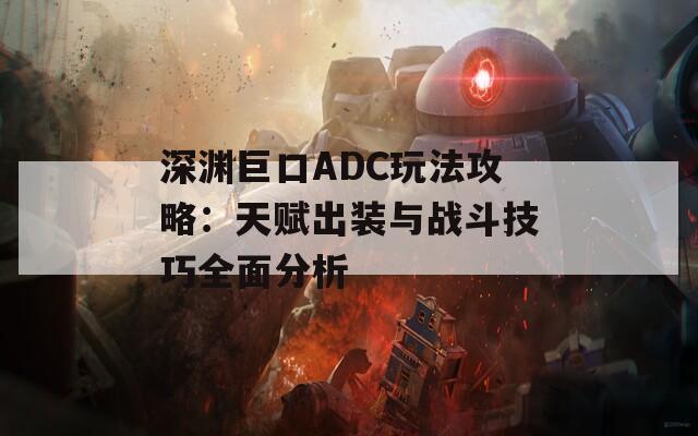 深渊巨口ADC玩法攻略：天赋出装与战斗技巧全面分析