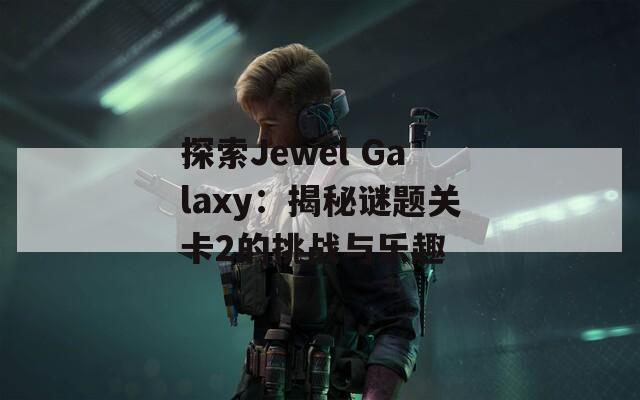 探索Jewel Galaxy：揭秘谜题关卡2的挑战与乐趣