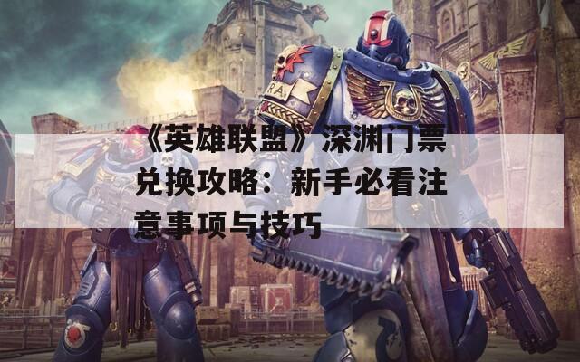 《英雄联盟》深渊门票兑换攻略：新手必看注意事项与技巧