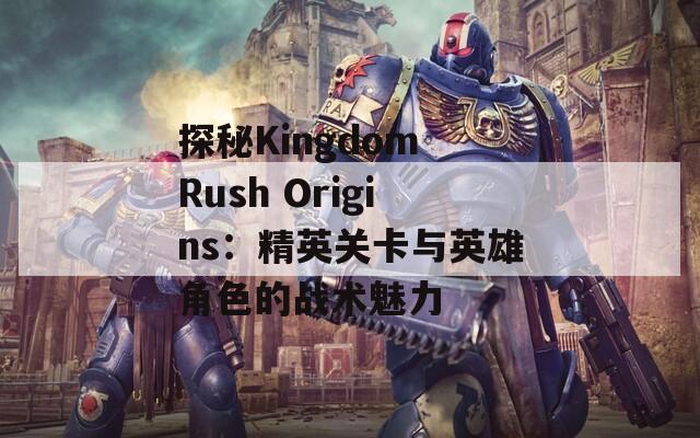 探秘Kingdom Rush Origins：精英关卡与英雄角色的战术魅力