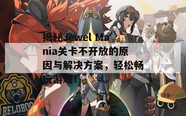 揭秘Jewel Mania关卡不开放的原因与解决方案，轻松畅玩游戏！