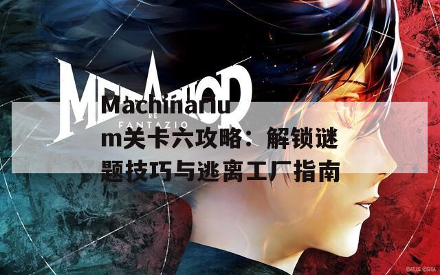 Machinarium关卡六攻略：解锁谜题技巧与逃离工厂指南
