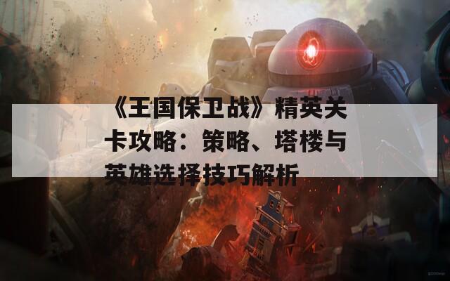 《王国保卫战》精英关卡攻略：策略、塔楼与英雄选择技巧解析