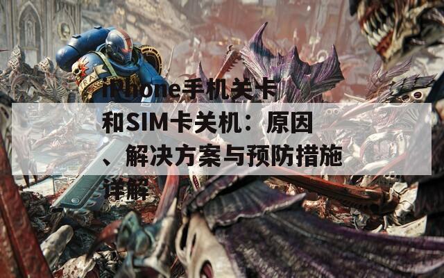 iPhone手机关卡和SIM卡关机：原因、解决方案与预防措施详解