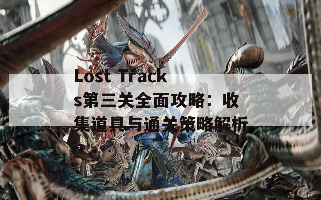 Lost Tracks第三关全面攻略：收集道具与通关策略解析
