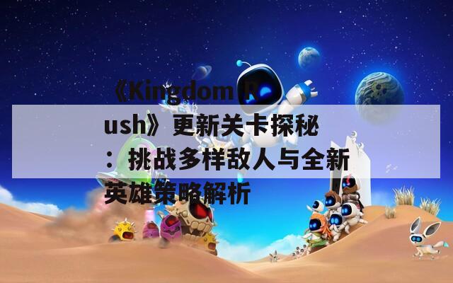 《Kingdom Rush》更新关卡探秘：挑战多样敌人与全新英雄策略解析