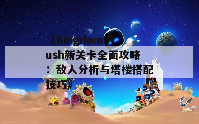 《Kingdom Rush新关卡全面攻略：敌人分析与塔楼搭配技巧》
