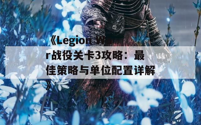 《Legion War战役关卡3攻略：最佳策略与单位配置详解》
