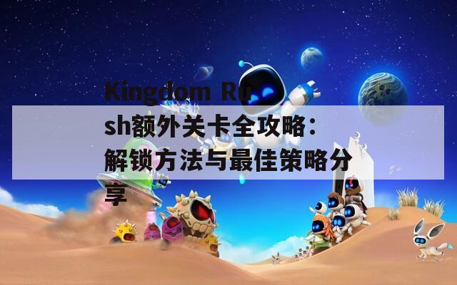 Kingdom Rush额外关卡全攻略：解锁方法与最佳策略分享