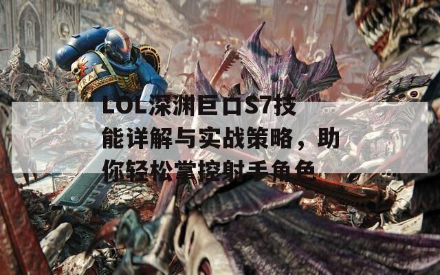 LOL深渊巨口S7技能详解与实战策略，助你轻松掌控射手角色