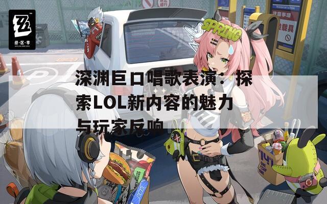 深渊巨口唱歌表演：探索LOL新内容的魅力与玩家反响
