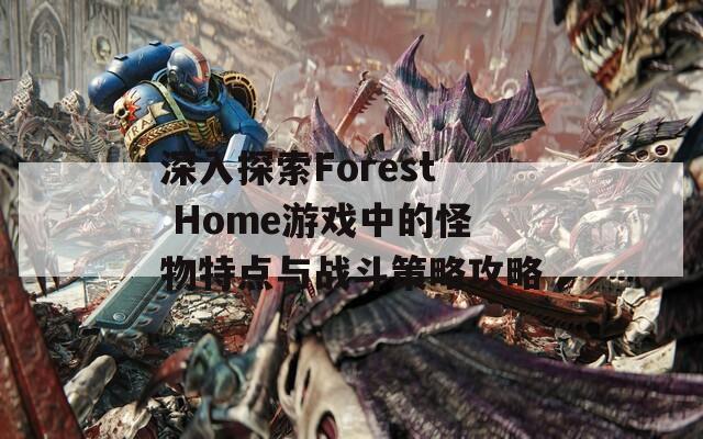 深入探索Forest Home游戏中的怪物特点与战斗策略攻略