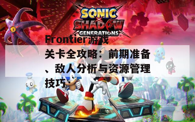 Frontier游戏关卡全攻略：前期准备、敌人分析与资源管理技巧