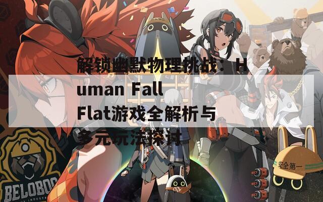 解锁幽默物理挑战：Human Fall Flat游戏全解析与多元玩法探讨