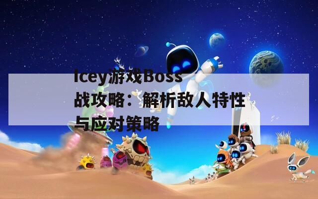 Icey游戏Boss战攻略：解析敌人特性与应对策略