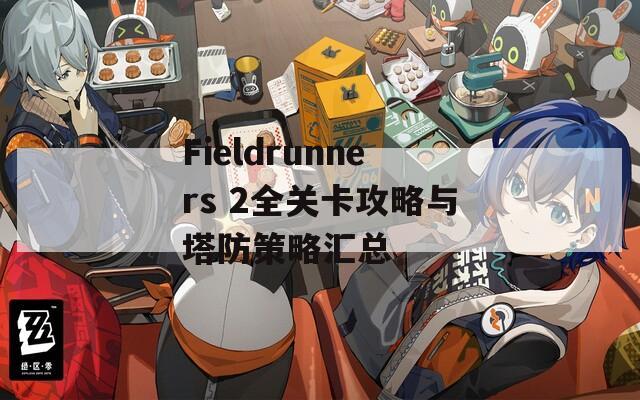 Fieldrunners 2全关卡攻略与塔防策略汇总