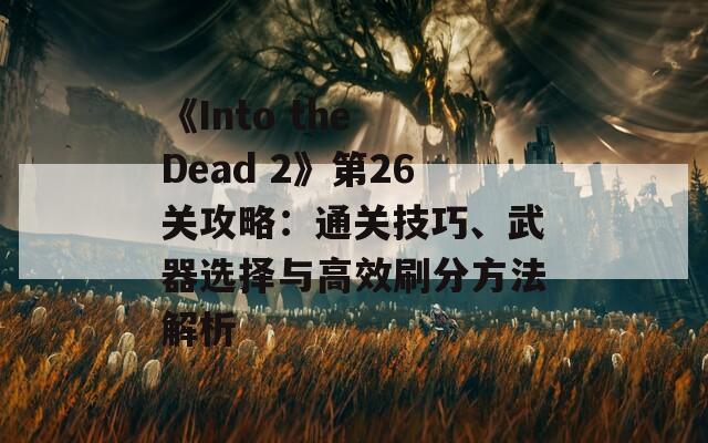 《Into the Dead 2》第26关攻略：通关技巧、武器选择与高效刷分方法解析