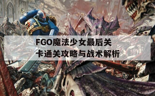 FGO魔法少女最后关卡通关攻略与战术解析