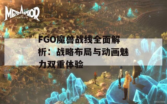 FGO魔兽战线全面解析：战略布局与动画魅力双重体验