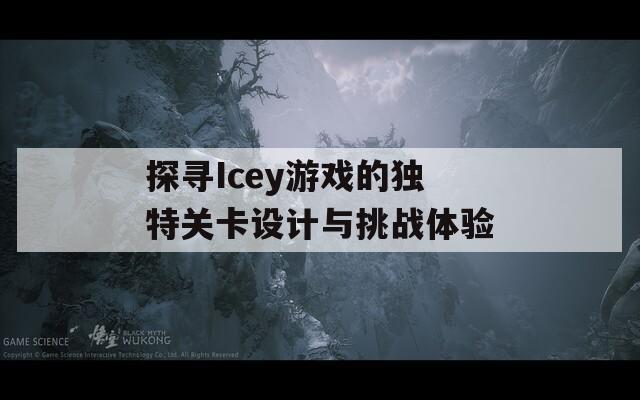 探寻Icey游戏的独特关卡设计与挑战体验
