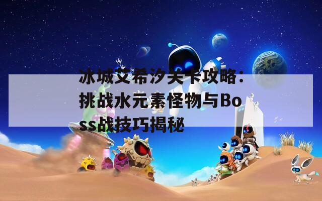 冰城艾希汐关卡攻略：挑战水元素怪物与Boss战技巧揭秘
