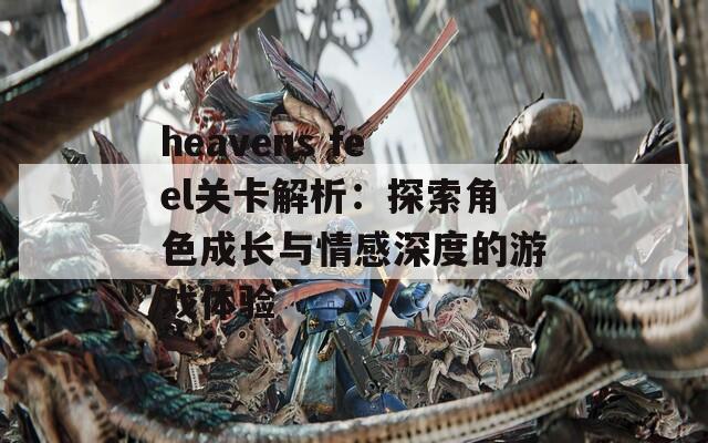 heavens feel关卡解析：探索角色成长与情感深度的游戏体验