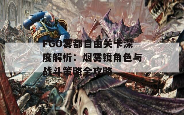 FGO雾都自由关卡深度解析：烟雾镜角色与战斗策略全攻略