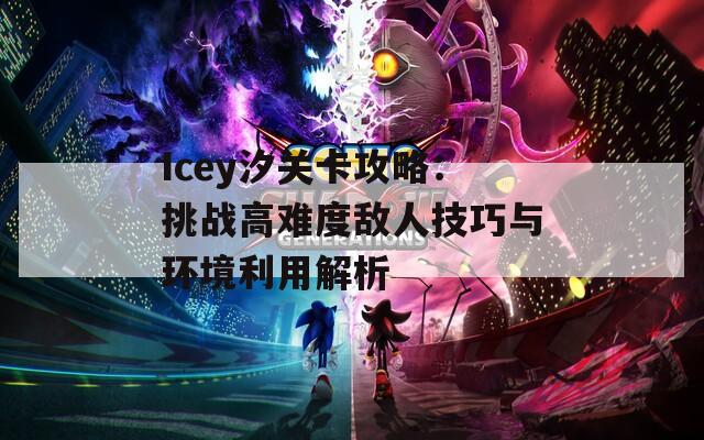 Icey汐关卡攻略：挑战高难度敌人技巧与环境利用解析