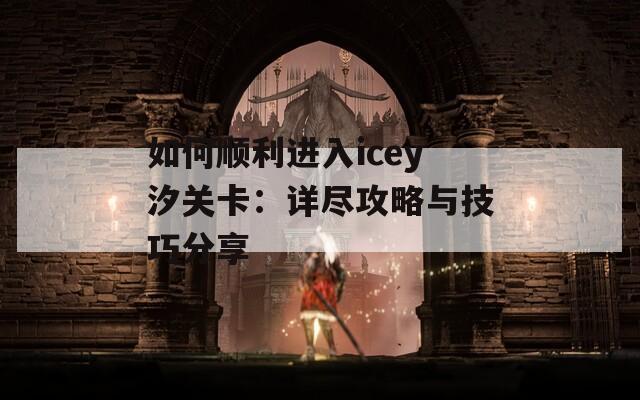 如何顺利进入icey汐关卡：详尽攻略与技巧分享