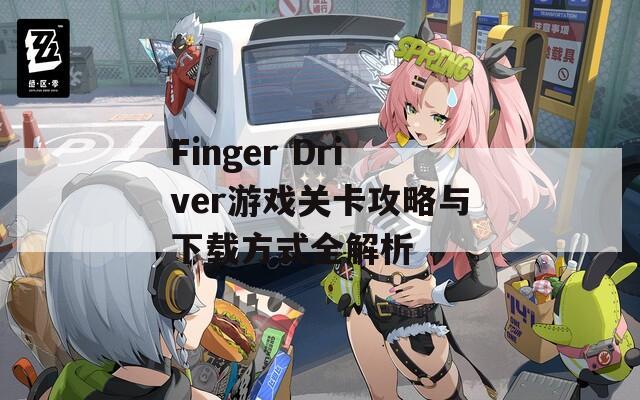 Finger Driver游戏关卡攻略与下载方式全解析