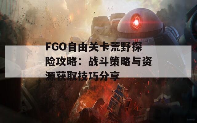FGO自由关卡荒野探险攻略：战斗策略与资源获取技巧分享