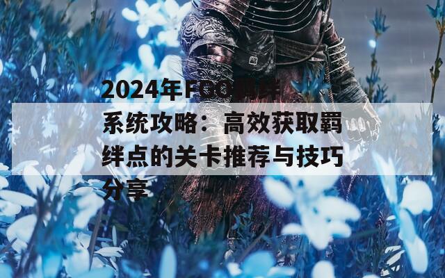 2024年FGO羁绊系统攻略：高效获取羁绊点的关卡推荐与技巧分享