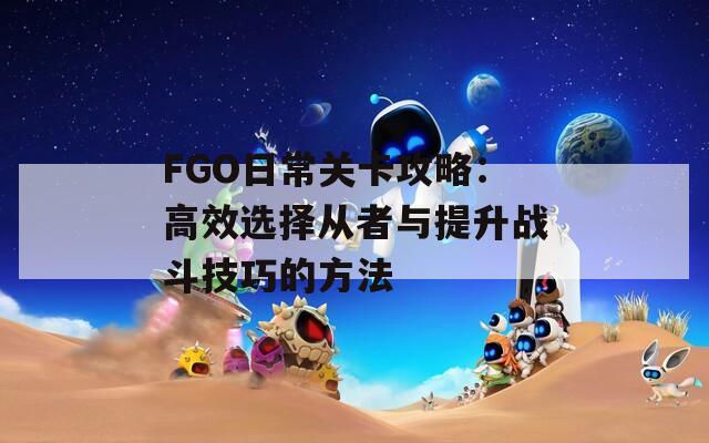 FGO日常关卡攻略：高效选择从者与提升战斗技巧的方法