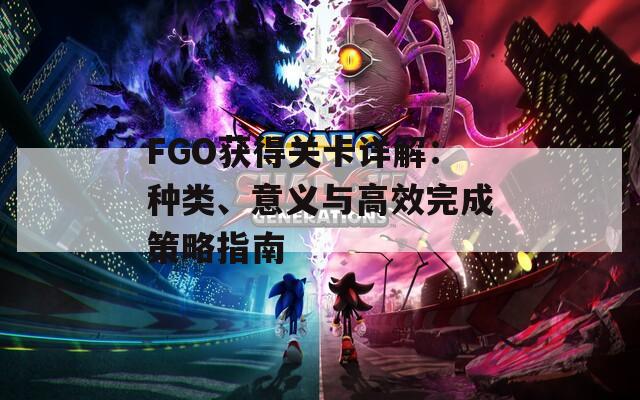 FGO获得关卡详解：种类、意义与高效完成策略指南