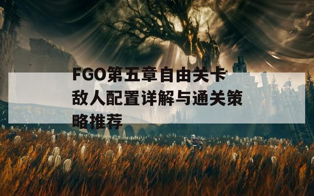 FGO第五章自由关卡敌人配置详解与通关策略推荐