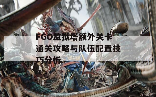 FGO监狱塔额外关卡通关攻略与队伍配置技巧分析