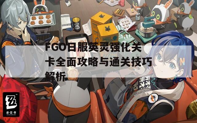 FGO日服英灵强化关卡全面攻略与通关技巧解析